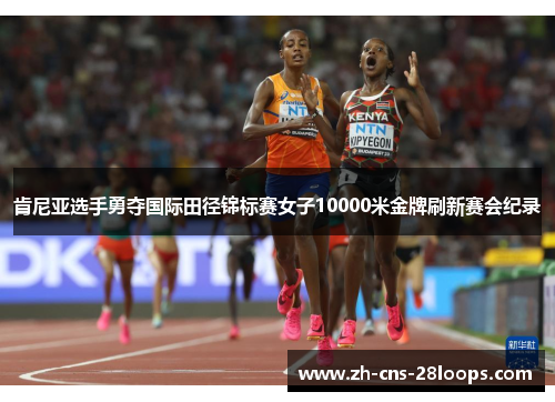 肯尼亚选手勇夺国际田径锦标赛女子10000米金牌刷新赛会纪录