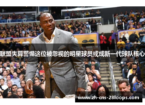 联盟失算警惕这位被忽视的明星球员或成新一代球队核心