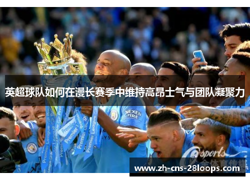 英超球队如何在漫长赛季中维持高昂士气与团队凝聚力