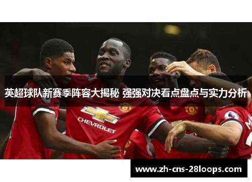 英超球队新赛季阵容大揭秘 强强对决看点盘点与实力分析