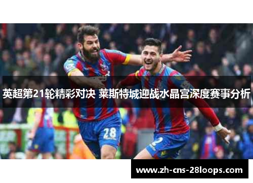 英超第21轮精彩对决 莱斯特城迎战水晶宫深度赛事分析