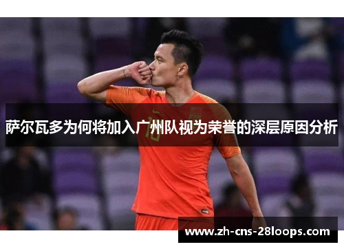 萨尔瓦多为何将加入广州队视为荣誉的深层原因分析