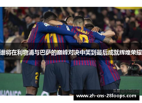 谁将在利物浦与巴萨的巅峰对决中笑到最后成就辉煌荣耀