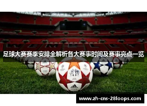 足球大赛赛季安排全解析各大赛事时间及赛事亮点一览