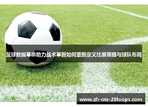 足球数据革命助力战术革新如何重新定义比赛策略与球队布局