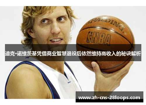 迪克·诺维茨基凭借商业智慧退役后依然维持高收入的秘诀解析