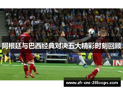 阿根廷与巴西经典对决五大精彩时刻回顾