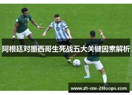 阿根廷对墨西哥生死战五大关键因素解析