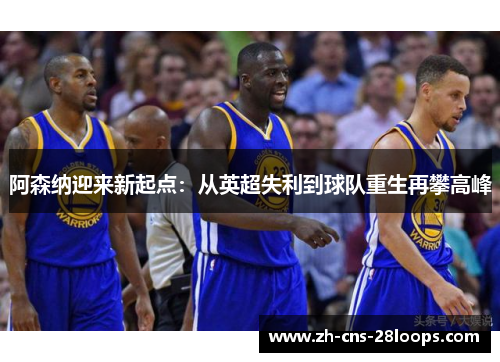阿森纳迎来新起点：从英超失利到球队重生再攀高峰
