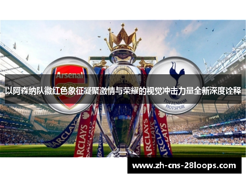 以阿森纳队徽红色象征凝聚激情与荣耀的视觉冲击力量全新深度诠释