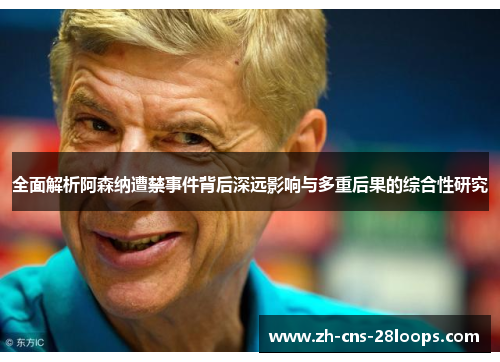 全面解析阿森纳遭禁事件背后深远影响与多重后果的综合性研究