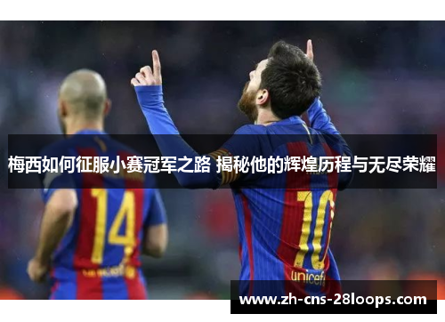 梅西如何征服小赛冠军之路 揭秘他的辉煌历程与无尽荣耀 梅西如何征服小赛冠军之路 揭秘他的辉煌历程与无尽荣耀