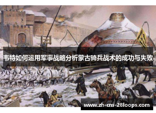 韦特如何运用军事战略分析蒙古骑兵战术的成功与失败
