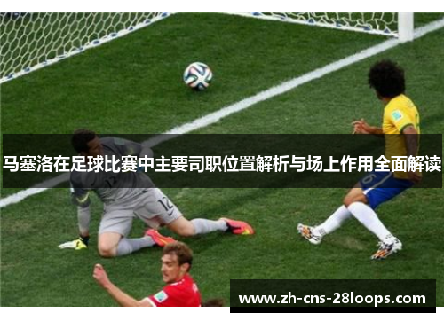 马塞洛在足球比赛中主要司职位置解析与场上作用全面解读