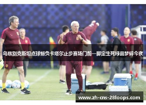 乌兹别克斯坦点球憾负卡塔尔止步赛场门前一脚定生死绿茵梦碎今夜