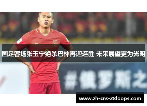 国足客场张玉宁绝杀巴林再迎连胜 未来展望更为光明