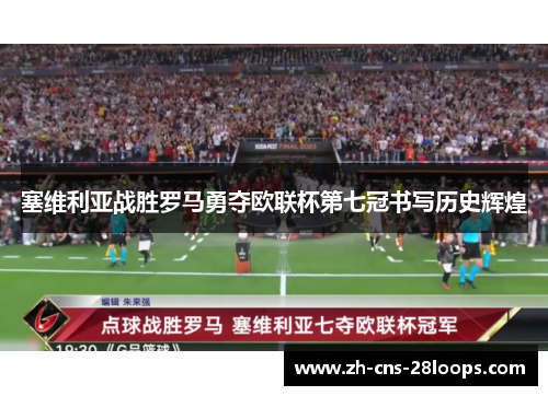 塞维利亚战胜罗马勇夺欧联杯第七冠书写历史辉煌
